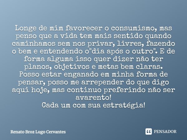 Longe de mim favorecer o consumismo, mas penso que a vida tem mais sentido quando caminhamos sem nos privar, livres, fazendo o bem e entendendo o "dia após... Frase de Renato Broz Lugo Cervantes.