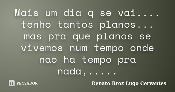 Mais um dia q se vai.... tenho tantos planos... mas pra que planos se vivemos num tempo onde nao ha tempo pra nada,........ Frase de Renato Broz Lugo Cervantes.