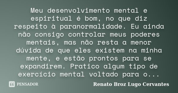 Meu desenvolvimento mental e espiritual é bom, no que diz respeito à paranormalidade. Eu ainda não consigo controlar meus poderes mentais, mas não resta a menor... Frase de Renato Broz Lugo Cervantes.