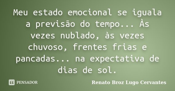 Meu estado emocional se iguala a previsão do tempo... Às vezes nublado, às vezes chuvoso, frentes frias e pancadas... na expectativa de dias de sol.... Frase de Renato Broz Lugo Cervantes.