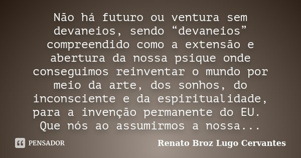 Não há futuro ou ventura sem devaneios, sendo “devaneios” compreendido como a extensão e abertura da nossa psique onde conseguimos reinventar o mundo por meio d... Frase de Renato Broz Lugo Cervantes.