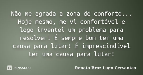 Não me agrada a zona de conforto... Hoje mesmo, me vi confortável e logo inventei um problema para resolver! É sempre bom ter uma causa para lutar! É imprescind... Frase de Renato Broz Lugo Cervantes.