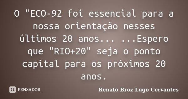 O "ECO-92 foi essencial para a nossa orientação nesses últimos 20 anos... ...Espero que "RIO+20" seja o ponto capital para os próximos 20 anos.... Frase de Renato Broz Lugo Cervantes.