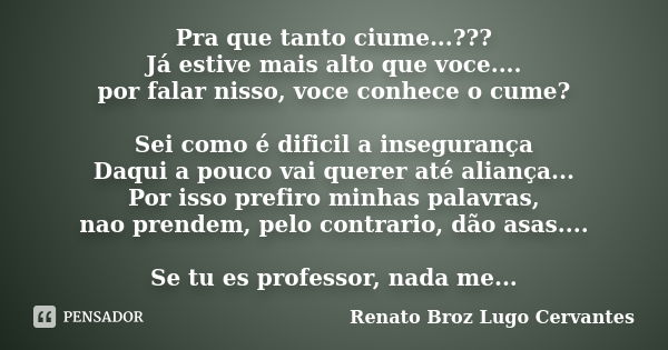 Pra que tanto ciume...??? Já estive mais alto que voce.... por falar nisso, voce conhece o cume? Sei como é dificil a insegurança Daqui a pouco vai querer até a... Frase de Renato Broz Lugo Cervantes.