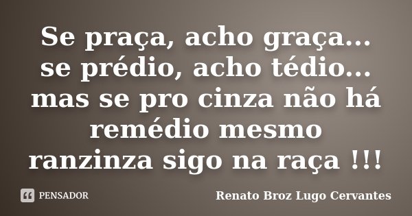 Se praça, acho graça... se prédio, acho tédio... mas se pro cinza não há remédio mesmo ranzinza sigo na raça !!!... Frase de Renato Broz Lugo Cervantes.
