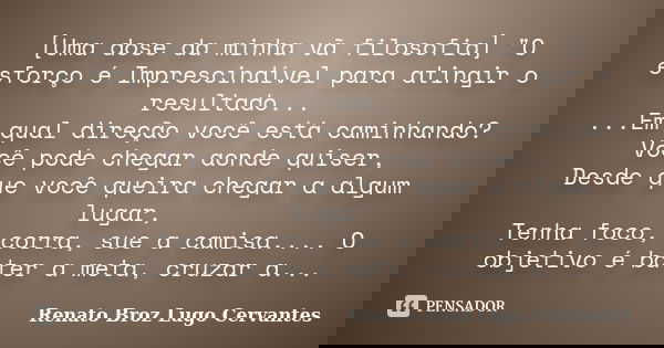 [Uma dose da minha vã filosofia] "O esforço é Imprescindível para atingir o resultado... ...Em qual direção você está caminhando? Você pode chegar aonde qu... Frase de Renato Broz Lugo Cervantes.