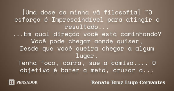 [Uma dose da minha vã filosofia] "O esforço é Imprescindível para atingir o resultado... ...Em qual direção você está caminhando? Você pode chegar aonde qu... Frase de Renato Broz Lugo Cervantes.