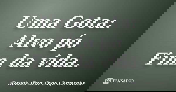 Uma Gota: Alvo pó Fim da vida.... Frase de Renato Broz Lugo Cervantes.