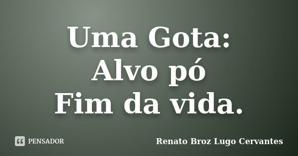 Uma Gota: Alvo pó Fim da vida.... Frase de Renato Broz Lugo Cervantes.