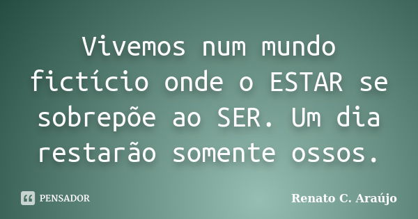 Vivemos num mundo fictício onde o ESTAR se sobrepõe ao SER. Um dia restarão somente ossos.... Frase de Renato C. Araújo.