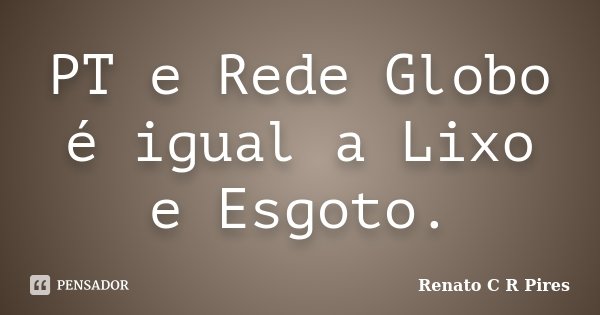 PT e Rede Globo é igual a Lixo e Esgoto.... Frase de Renato C R Pires.