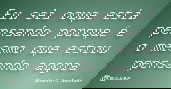Eu sei oque está pensando porque é o mesmo que estou pensando agora... Frase de Renato C. Vontade.
