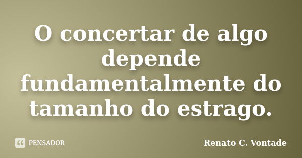 O concertar de algo depende fundamentalmente do tamanho do estrago.... Frase de Renato C. Vontade.