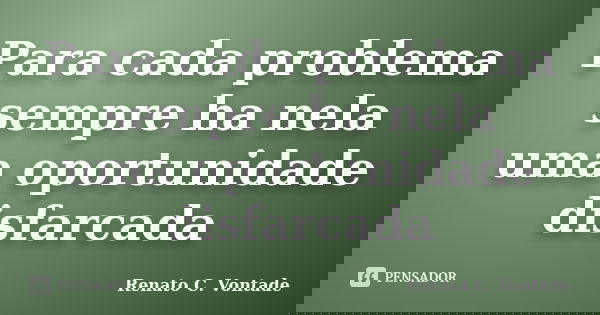 Para cada problema sempre ha nela uma oportunidade disfarcada... Frase de Renato C. Vontade.