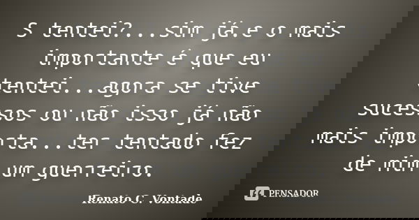 S tentei?...sim já.e o mais importante é que eu tentei...agora se tive sucessos ou não isso já não mais importa...ter tentado fez de mim um guerreiro.... Frase de Renato C. Vontade.