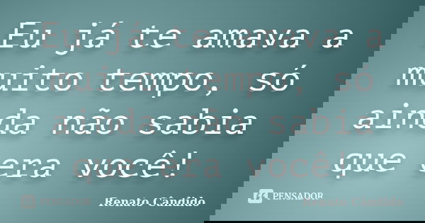Eu já te amava a muito tempo, só ainda não sabia que era você!... Frase de Renato Cândido.