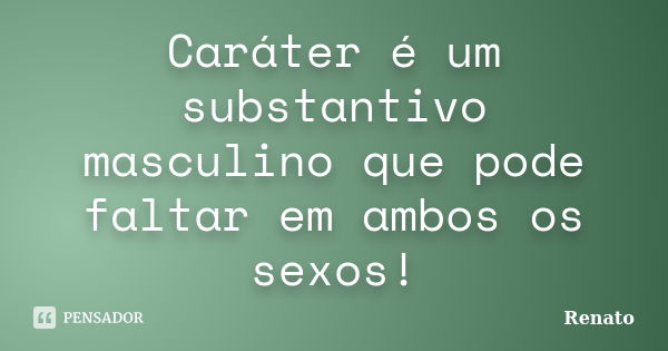 Caráter é um substantivo masculino que pode faltar em ambos os sexos!... Frase de Renato.