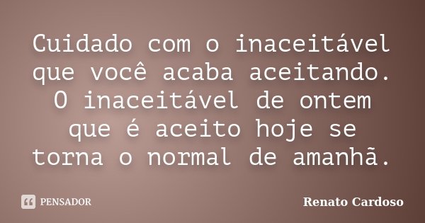 Cuidado com o inaceitável que você acaba aceitando. O inaceitável de ontem que é aceito hoje se torna o normal de amanhã.... Frase de Renato Cardoso.
