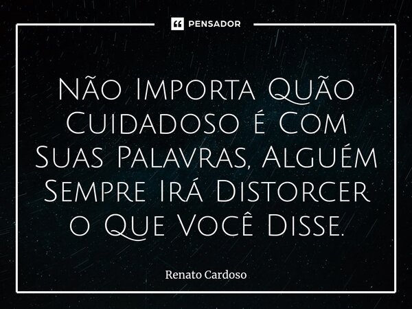 ⁠Não Importa Quão Cuidadoso é Com Suas Palavras, Alguém Sempre Irá Distorcer o Que Você Disse.... Frase de Renato Cardoso.