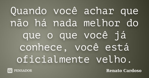 Quando você achar que não há nada melhor do que o que você já conhece, você está oficialmente velho.... Frase de Renato Cardoso.