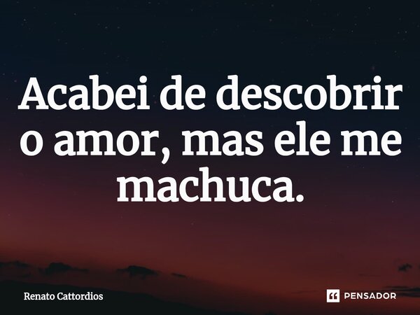 ⁠Acabei de descobrir o amor, mas ele me machuca.... Frase de Renato Cattordios.
