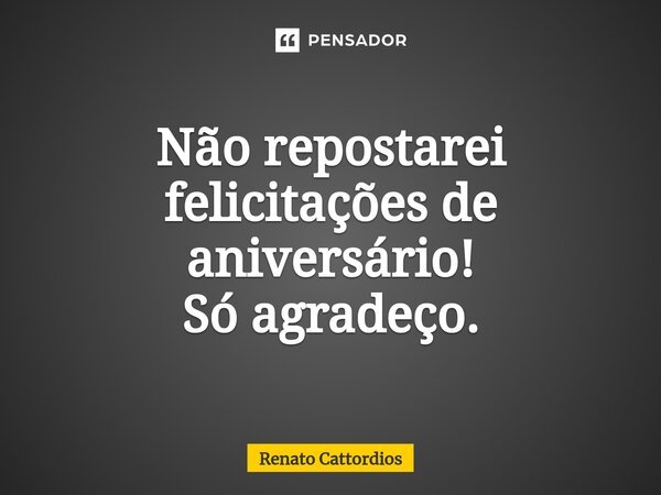 ⁠Não repostarei felicitações de aniversário! Só agradeço.... Frase de Renato Cattordios.