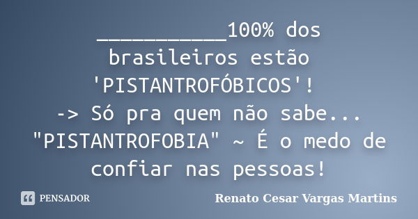 ___________100% dos brasileiros estão 'PISTANTROFÓBICOS'! -> Só pra quem não sabe... "PISTANTROFOBIA" ~ É o medo de confiar nas pessoas!... Frase de Renato Cesar Vargas Martins.