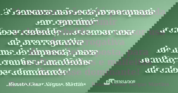 'A censura não está preocupada em reprimir a classe rebelde; ...o censor usa da prerrogativa de uma lei imposta, para ocultar, roubos e malfeitos da classe domi... Frase de Renato Cesar Vargas Martins.