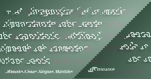 ¬ A 'preguiça' é o mais importante dos sete pecados capitais. Afinal, ela o impede de cometer os outros seis.... Frase de Renato Cesar Vargas Martins.