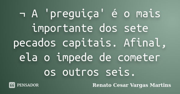 ¬ A 'preguiça' é o mais importante dos sete pecados capitais. Afinal, ela o impede de cometer os outros seis.... Frase de Renato Cesar Vargas Martins.