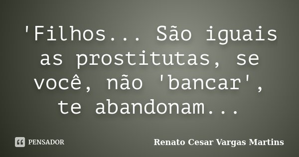 'Filhos... São iguais as prostitutas, se você, não 'bancar', te abandonam...... Frase de Renato Cesar Vargas Martins.