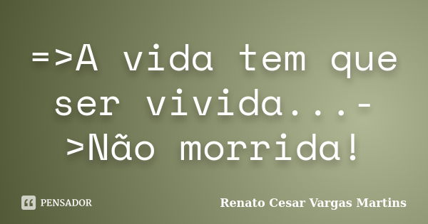 =>A vida tem que ser vivida...->Não morrida!... Frase de Renato Cesar Vargas Martins.