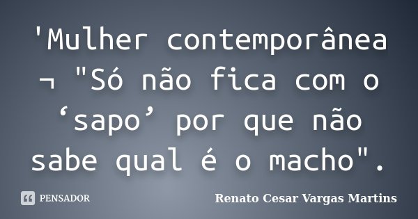 'Mulher contemporânea ¬ "Só não fica com o ‘sapo’ por que não sabe qual é o macho".... Frase de Renato Cesar Vargas Martins.