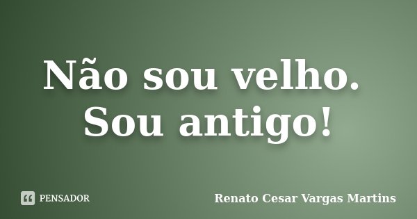Não sou velho. Sou antigo!... Frase de Renato Cesar Vargas Martins.
