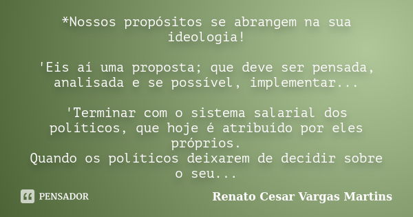 *Nossos propósitos se abrangem na sua ideologia! 'Eis aí uma proposta; que deve ser pensada, analisada e se possível, implementar... 'Terminar com o sistema sal... Frase de Renato Cesar Vargas Martins.