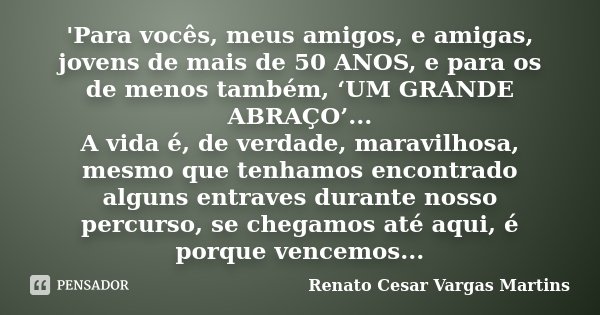 'Para vocês, meus amigos, e amigas, jovens de mais de 50 ANOS, e para os de menos também, ‘UM GRANDE ABRAÇO’... A vida é, de verdade, maravilhosa, mesmo que ten... Frase de Renato Cesar Vargas Martins.