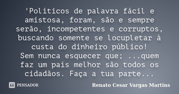 'Políticos de palavra fácil e amistosa, foram, são e sempre serão, incompetentes e corruptos, buscando somente se locupletar à custa do dinheiro público! Sem nu... Frase de Renato Cesar Vargas Martins.