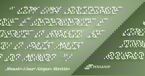 " COM UMA SOCIEDADE QUE É DEPENDENTE E CONIVENTE O BRASIL SE TORNOU O PAÍS MAIS ROUBADO DO MUNDO "!... Frase de Renato Cesar Vargas Martins.