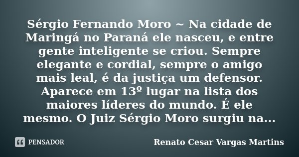 Sérgio Fernando Moro ~ Na cidade de Maringá no Paraná ele nasceu, e entre gente inteligente se criou. Sempre elegante e cordial, sempre o amigo mais leal, é da ... Frase de Renato Cesar Vargas Martins.