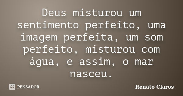 Deus misturou um sentimento perfeito, uma imagem perfeita, um som perfeito, misturou com água, e assim, o mar nasceu.... Frase de Renato Claros.