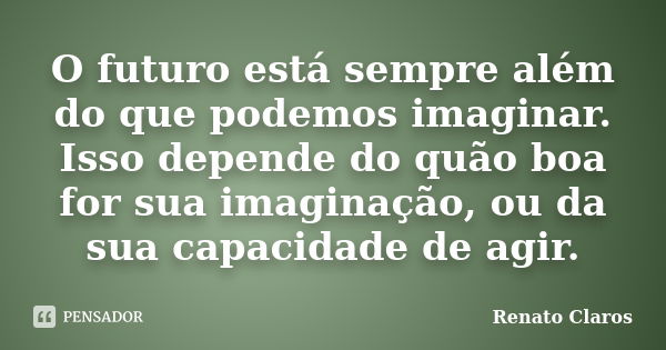 O futuro está sempre além do que podemos imaginar. Isso depende do quão boa for sua imaginação, ou da sua capacidade de agir.... Frase de Renato Claros.