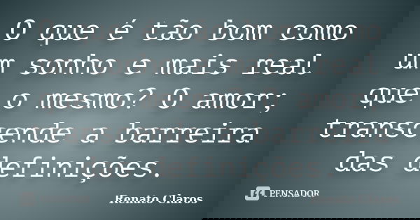 O que é tão bom como um sonho e mais real que o mesmo? O amor; transcende a barreira das definições.... Frase de Renato Claros.