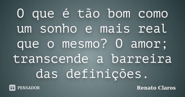 O que é tão bom como um sonho e mais real que o mesmo? O amor; transcende a barreira das definições.... Frase de Renato Claros.