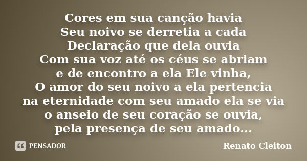 Cores em sua canção havia Seu noivo se derretia a cada Declaração que dela ouvia Com sua voz até os céus se abriam e de encontro a ela Ele vinha, O amor do seu ... Frase de RENATO CLEITON.