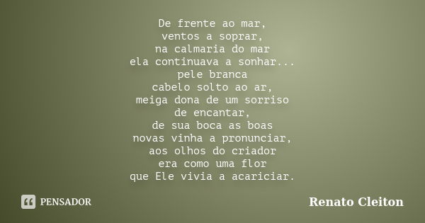 De frente ao mar, ventos a soprar, na calmaria do mar ela continuava a sonhar... pele branca cabelo solto ao ar, meiga dona de um sorriso de encantar, de sua bo... Frase de RENATO CLEITON.