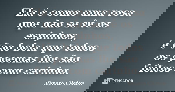 Ela é como uma rosa que não se vê os espinhos, é tão bela que todos os poemas lhe são feitos com carinho.... Frase de RENATO CLEITON.