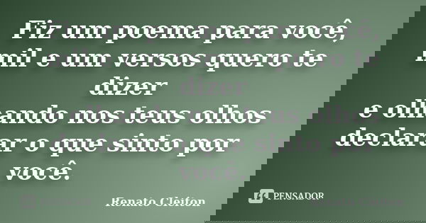 Fiz um poema para você, mil e um versos quero te dizer e olhando nos teus olhos declarar o que sinto por você.... Frase de RENATO CLEITON.