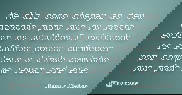 Me diz como chegar ao teu coração para que eu possa evitar os atalhos.E evitando os atalhos possa conhecer por completo o lindo caminho que pode me levar até el... Frase de Renato Cleiton.