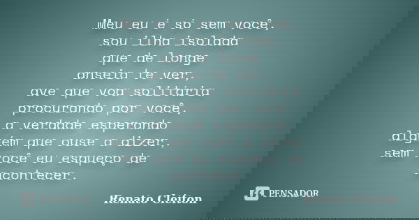 Meu eu é só sem você, sou ilha isolada que de longe anseia te ver, ave que voa solitária procurando por você, a verdade esperando alguém que ouse a dizer, sem v... Frase de RENATO CLEITON.