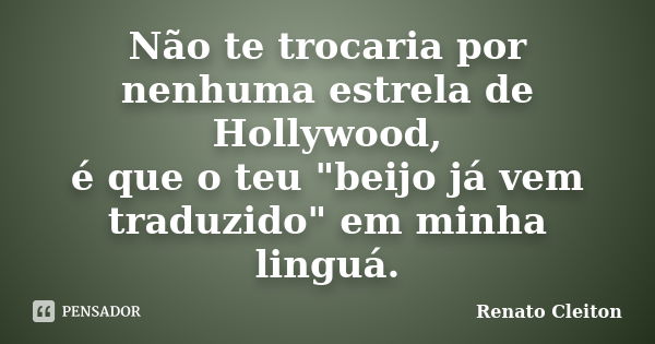 Não te trocaria por nenhuma estrela de Hollywood, é que o teu "beijo já vem traduzido" em minha linguá.... Frase de RENATO CLEITON.